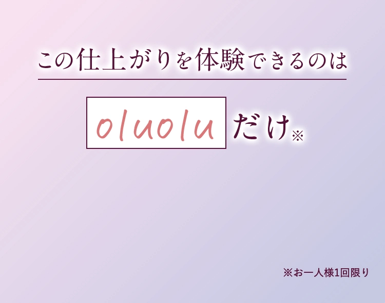 この仕上がりを体験できるのはoluoluだけ